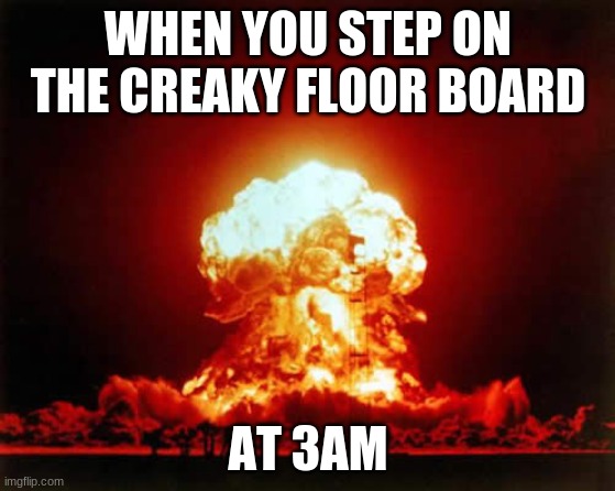 Nuclear Explosion Meme | WHEN YOU STEP ON THE CREAKY FLOOR BOARD; AT 3AM | image tagged in memes,nuclear explosion | made w/ Imgflip meme maker