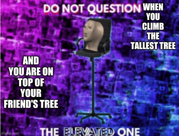 Do not question the elevated one |  WHEN YOU CLIMB THE TALLEST TREE; AND YOU ARE ON TOP OF YOUR FRIEND'S TREE | image tagged in do not question the elevated one | made w/ Imgflip meme maker