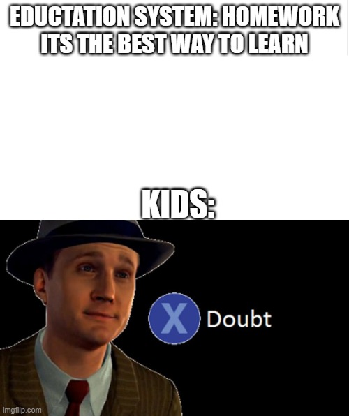 EDUCTATION SYSTEM: HOMEWORK ITS THE BEST WAY TO LEARN; KIDS: | image tagged in la noire press x to doubt,blank meme template | made w/ Imgflip meme maker