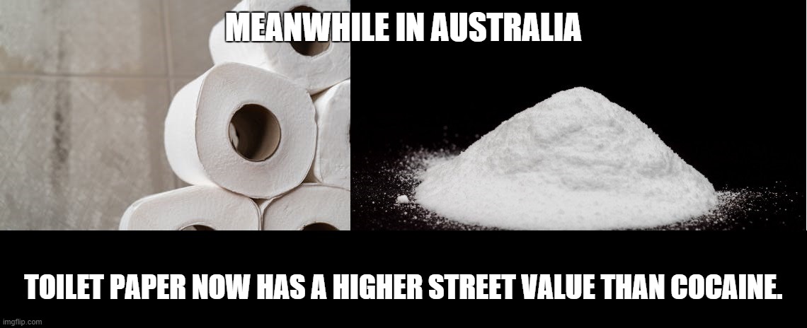Cocaine vs Toilet Paper | MEANWHILE IN AUSTRALIA; TOILET PAPER NOW HAS A HIGHER STREET VALUE THAN COCAINE. | image tagged in meanwhile in australia,toilet paper,cocaine | made w/ Imgflip meme maker