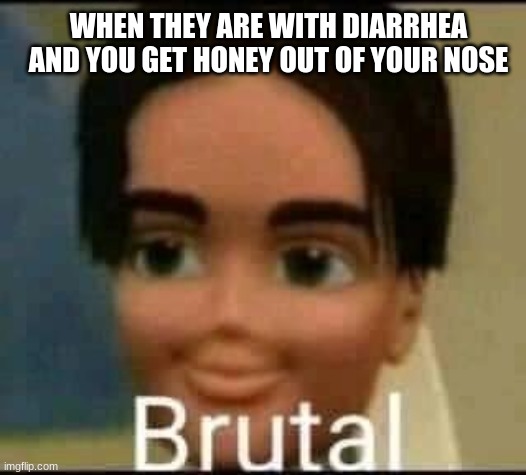 brutal | WHEN THEY ARE WITH DIARRHEA AND YOU GET HONEY OUT OF YOUR NOSE | image tagged in brutal | made w/ Imgflip meme maker