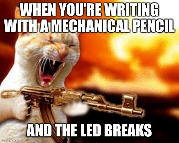 machine gun cat |  WHEN YOU’RE WRITING WITH A MECHANICAL PENCIL; AND THE LED BREAKS | image tagged in machine gun cat | made w/ Imgflip meme maker