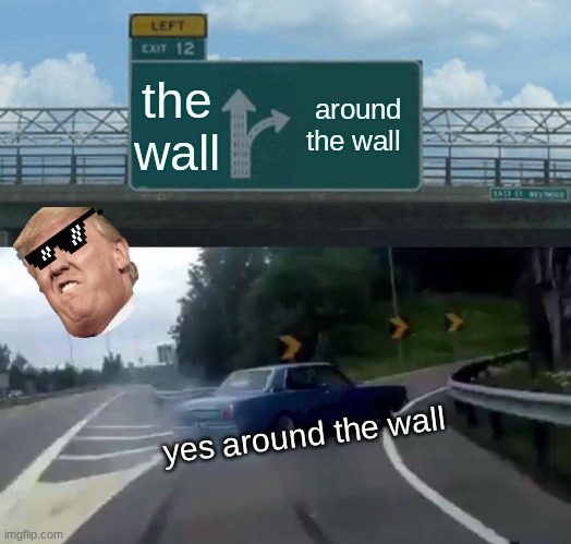 Left Exit 12 Off Ramp | the wall; around the wall; yes around the wall | image tagged in memes,left exit 12 off ramp | made w/ Imgflip meme maker