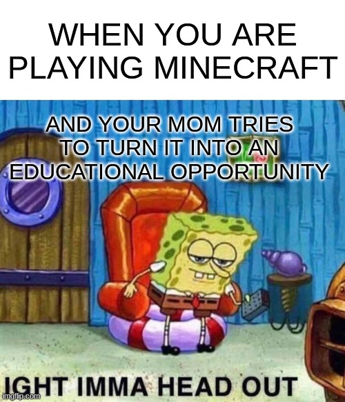 Spongebob Ight Imma Head Out Meme | WHEN YOU ARE PLAYING MINECRAFT; AND YOUR MOM TRIES TO TURN IT INTO AN EDUCATIONAL OPPORTUNITY | image tagged in memes,spongebob ight imma head out | made w/ Imgflip meme maker