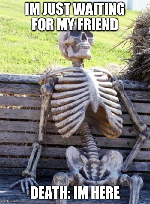 Waiting Skeleton | IM JUST WAITING FOR MY FRIEND; DEATH: IM HERE | image tagged in memes,waiting skeleton | made w/ Imgflip meme maker