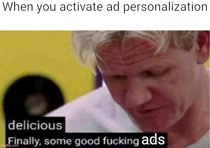 This meme could be used by Google | When you activate ad personalization; ads | image tagged in gordon ramsay some good food,ads,advertising,advertisement,adverts,google | made w/ Imgflip meme maker