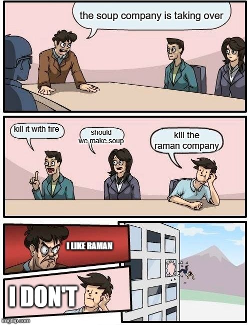 Boardroom Meeting Suggestion Meme | the soup company is taking over; kill it with fire; should we make soup; kill the raman company; I LIKE RAMAN; I DON'T | image tagged in memes,boardroom meeting suggestion | made w/ Imgflip meme maker