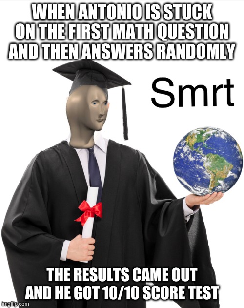 i mean, it is true tho |  WHEN ANTONIO IS STUCK ON THE FIRST MATH QUESTION AND THEN ANSWERS RANDOMLY; THE RESULTS CAME OUT AND HE GOT 10/10 SCORE TEST | image tagged in meme man smart | made w/ Imgflip meme maker