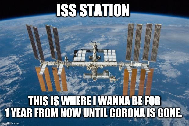 International Space Station | ISS STATION; THIS IS WHERE I WANNA BE FOR 1 YEAR FROM NOW UNTIL CORONA IS GONE. | image tagged in international space station | made w/ Imgflip meme maker