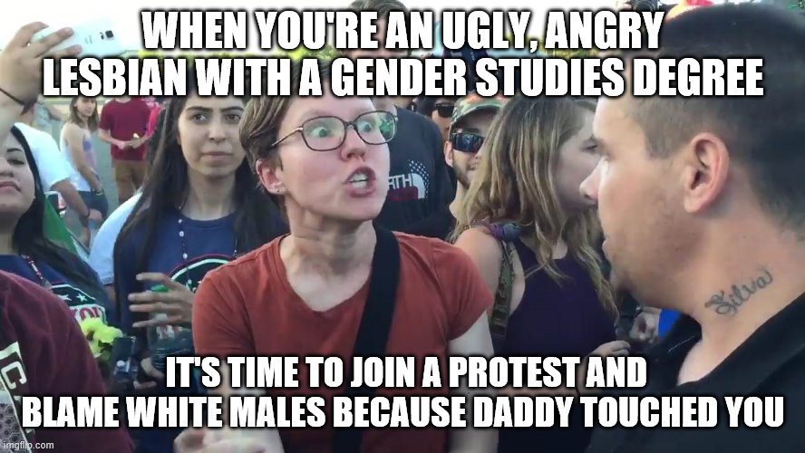 SJW lightbulb | WHEN YOU'RE AN UGLY, ANGRY LESBIAN WITH A GENDER STUDIES DEGREE; IT'S TIME TO JOIN A PROTEST AND BLAME WHITE MALES BECAUSE DADDY TOUCHED YOU | image tagged in sjw lightbulb | made w/ Imgflip meme maker