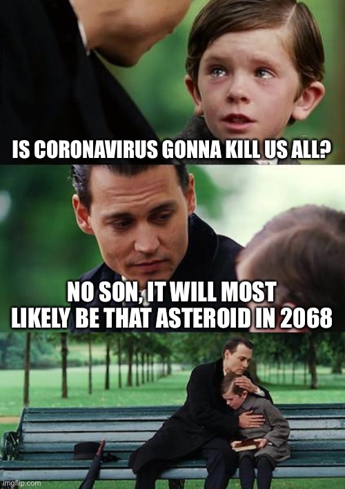 Finding Neverland Meme | IS CORONAVIRUS GONNA KILL US ALL? NO SON, IT WILL MOST LIKELY BE THAT ASTEROID IN 2068 | image tagged in memes,finding neverland | made w/ Imgflip meme maker