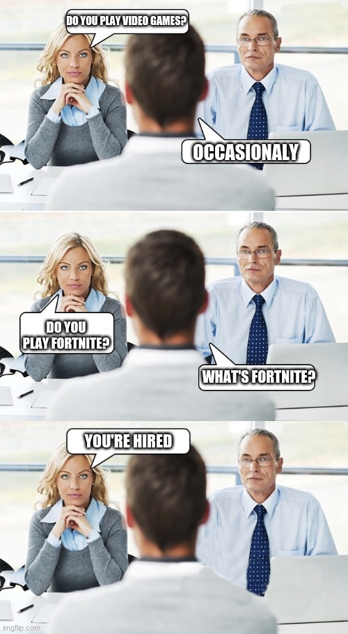 job interview | DO YOU PLAY VIDEO GAMES? OCCASIONALY; DO YOU PLAY FORTNITE? WHAT'S FORTNITE? YOU'RE HIRED | image tagged in job interview | made w/ Imgflip meme maker