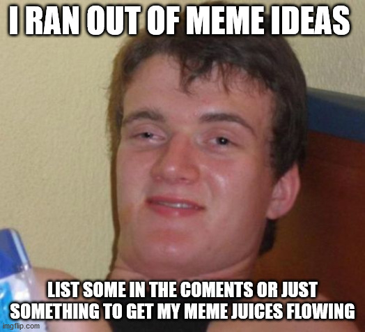 10 Guy Meme | I RAN OUT OF MEME IDEAS; LIST SOME IN THE COMENTS OR JUST SOMETHING TO GET MY MEME JUICES FLOWING | image tagged in memes,10 guy | made w/ Imgflip meme maker