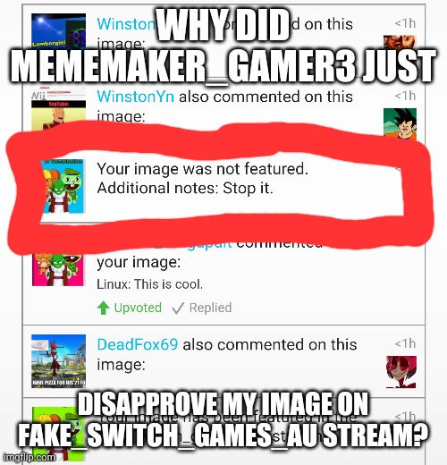 Lol He disapproved it for no reason lol | WHY DID MEMEMAKER_GAMER3 JUST; DISAPPROVE MY IMAGE ON FAKE_SWITCH_GAMES_AU STREAM? | image tagged in stream,imgflip,harassment,disapproval,unfeatured | made w/ Imgflip meme maker