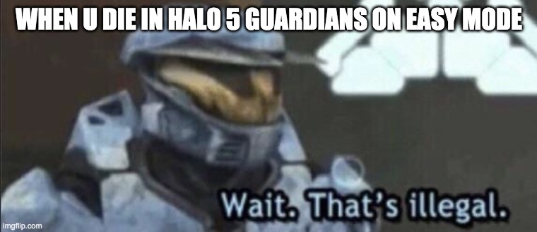 Wait that’s illegal | WHEN U DIE IN HALO 5 GUARDIANS ON EASY MODE | image tagged in wait thats illegal | made w/ Imgflip meme maker