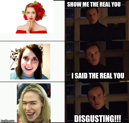 show me the real | SHOW ME THE REAL YOU; I SAID THE REAL YOU; DISGUSTING!!! | image tagged in show me the real | made w/ Imgflip meme maker