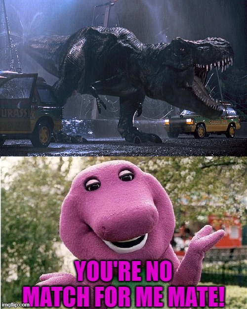 rex and barney | YOU'RE NO MATCH FOR ME MATE! | image tagged in rex and barney | made w/ Imgflip meme maker