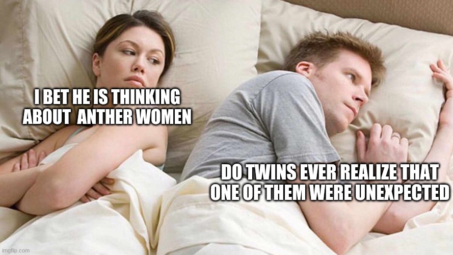I Bet He's Thinking About Other Women Meme | I BET HE IS THINKING ABOUT  ANTHER WOMEN; DO TWINS EVER REALIZE THAT ONE OF THEM WERE UNEXPECTED | image tagged in i bet he's thinking about other women | made w/ Imgflip meme maker