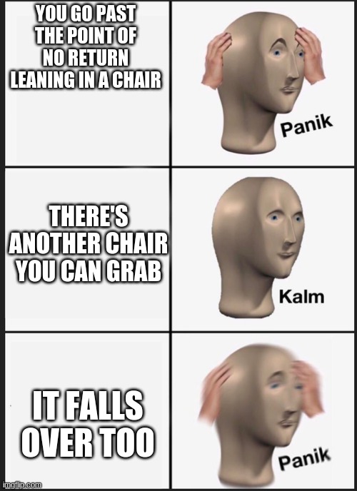 Panik Kalm Panik Meme | YOU GO PAST THE POINT OF NO RETURN LEANING IN A CHAIR; THERE'S ANOTHER CHAIR YOU CAN GRAB; IT FALLS OVER TOO | image tagged in panik kalm | made w/ Imgflip meme maker
