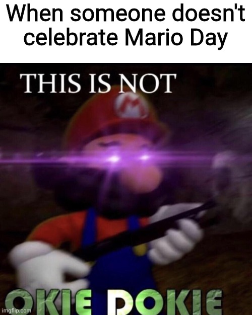HAPPY MARIO DAY!! ✌ (MAR 10) | When someone doesn't celebrate Mario Day | image tagged in this is not okie dokie,mario day,super mario day,mar 10,march 10,2020 | made w/ Imgflip meme maker