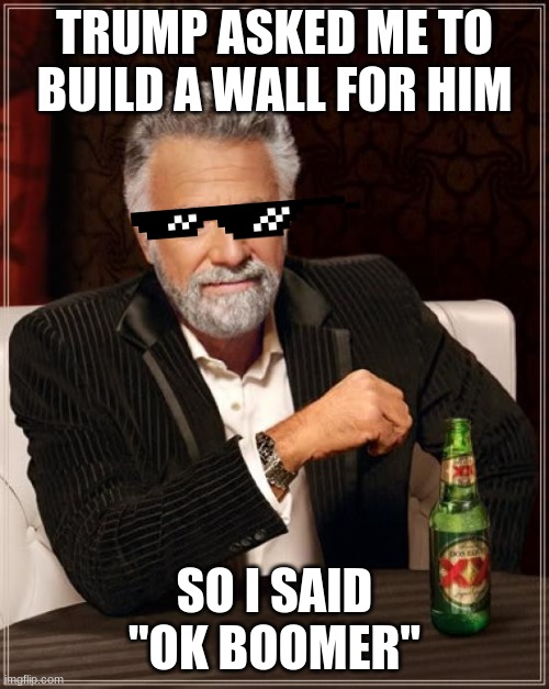 The Most Interesting Man In The World Meme | TRUMP ASKED ME TO BUILD A WALL FOR HIM; SO I SAID ''OK BOOMER'' | image tagged in memes,the most interesting man in the world | made w/ Imgflip meme maker