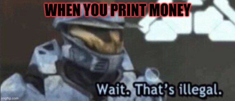 Wait that’s illegal | WHEN YOU PRINT MONEY | image tagged in wait thats illegal | made w/ Imgflip meme maker