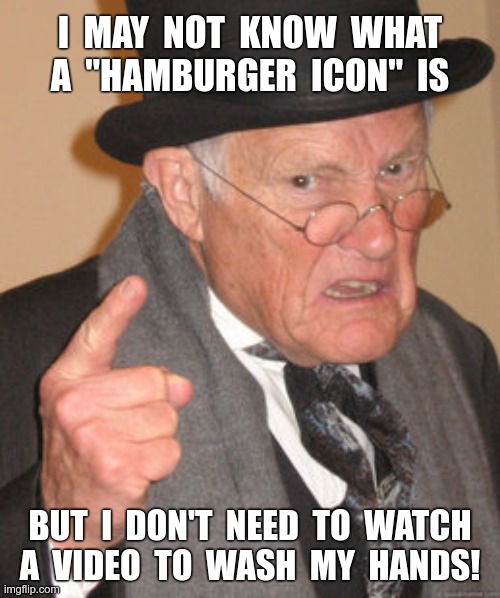 HANDY ADVICE | I  MAY  NOT  KNOW  WHAT
A  "HAMBURGER  ICON"  IS; BUT  I  DON'T  NEED  TO  WATCH
A  VIDEO  TO  WASH  MY  HANDS! | image tagged in memes,back in my day,rick75230,coronavirus,shake and wash hands | made w/ Imgflip meme maker