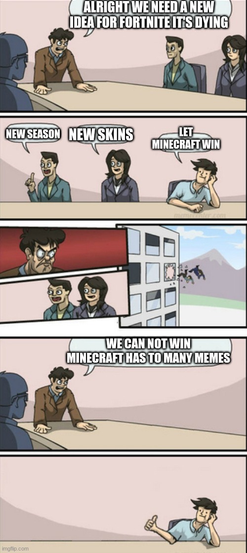 Board Room Meeting 2 | ALRIGHT WE NEED A NEW IDEA FOR FORTNITE IT'S DYING; LET MINECRAFT WIN; NEW SEASON; NEW SKINS; WE CAN NOT WIN MINECRAFT HAS TO MANY MEMES | image tagged in board room meeting 2 | made w/ Imgflip meme maker