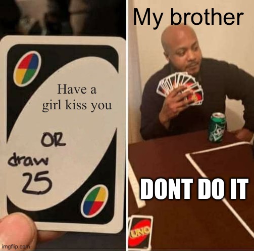 UNO Draw 25 Cards | My brother; Have a girl kiss you; DON’T  DO IT | image tagged in memes,uno draw 25 cards | made w/ Imgflip meme maker