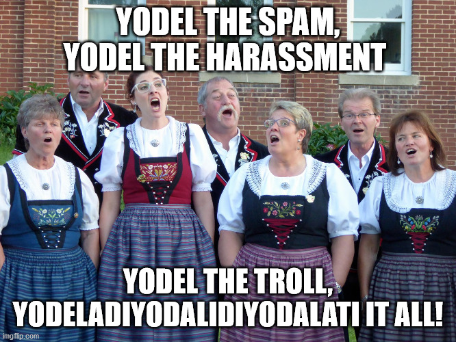 Yodelling | YODEL THE SPAM, YODEL THE HARASSMENT YODEL THE TROLL, YODELADIYODALIDIYODALATI IT ALL! | image tagged in yodelling | made w/ Imgflip meme maker