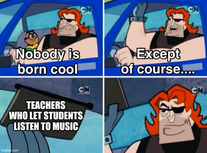 Nobody is born cool | TEACHERS WHO LET STUDENTS LISTEN TO MUSIC | image tagged in nobody is born cool | made w/ Imgflip meme maker