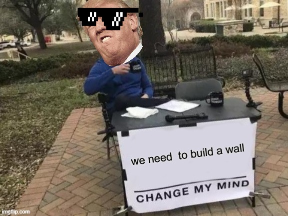 Change My Mind | we need  to build a wall | image tagged in memes,change my mind | made w/ Imgflip meme maker