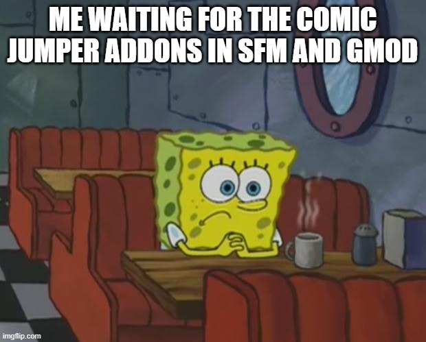 Spongebob Waiting | ME WAITING FOR THE COMIC JUMPER ADDONS IN SFM AND GMOD | image tagged in spongebob waiting,comic jumper,gmod | made w/ Imgflip meme maker