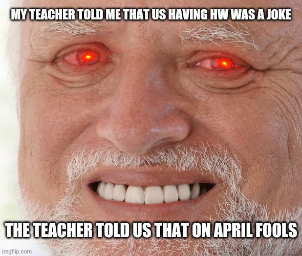 Hide the Pain Harold | MY TEACHER TOLD ME THAT US HAVING HW WAS A JOKE; THE TEACHER TOLD US THAT ON APRIL FOOLS | image tagged in hide the pain harold | made w/ Imgflip meme maker