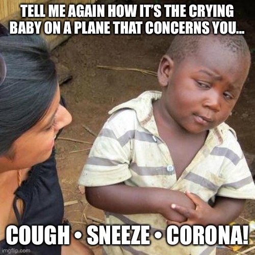 Third World Skeptical Kid | TELL ME AGAIN HOW IT’S THE CRYING BABY ON A PLANE THAT CONCERNS YOU... COUGH • SNEEZE • CORONA! | image tagged in memes,third world skeptical kid | made w/ Imgflip meme maker