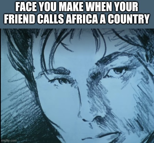 Take on my meme templates | FACE YOU MAKE WHEN YOUR FRIEND CALLS AFRICA A COUNTRY | image tagged in take on me,meme,africa,country,a-ha,memes | made w/ Imgflip meme maker