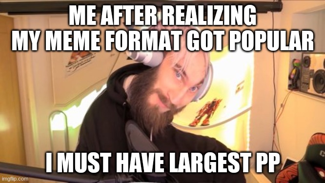 Pewdiepie HMM | ME AFTER REALIZING MY MEME FORMAT GOT POPULAR; I MUST HAVE LARGEST PP | image tagged in pewdiepie hmm | made w/ Imgflip meme maker