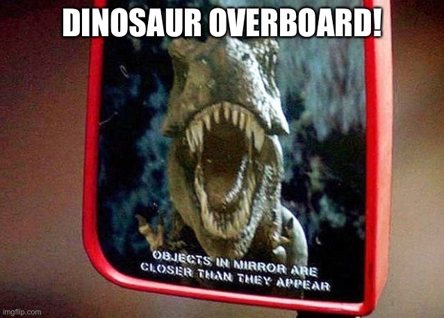Dinosaur overboard! | DINOSAUR OVERBOARD! | image tagged in jurassic park reflection,memes,funny meme,jurassic park t rex,jurassic park,t rex | made w/ Imgflip meme maker