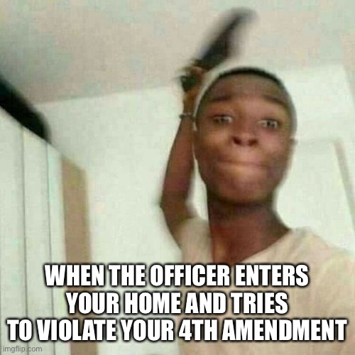 WHEN THE OFFICER ENTERS YOUR HOME AND TRIES TO VIOLATE YOUR 4TH AMENDMENT | made w/ Imgflip meme maker