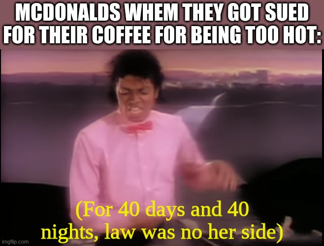 MCDONALDS WHEM THEY GOT SUED FOR THEIR COFFEE FOR BEING TOO HOT:; (For 40 days and 40 nights, law was no her side) | image tagged in meme,billie jean,mcdonalds,funny,lawsuit,memes | made w/ Imgflip meme maker