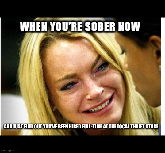 Sobriety | WHEN YOU’RE SOBER NOW; AND JUST FIND OUT YOU’VE BEEN HIRED FULL-TIME AT THE LOCAL THRIFT STORE | image tagged in recovery | made w/ Imgflip meme maker