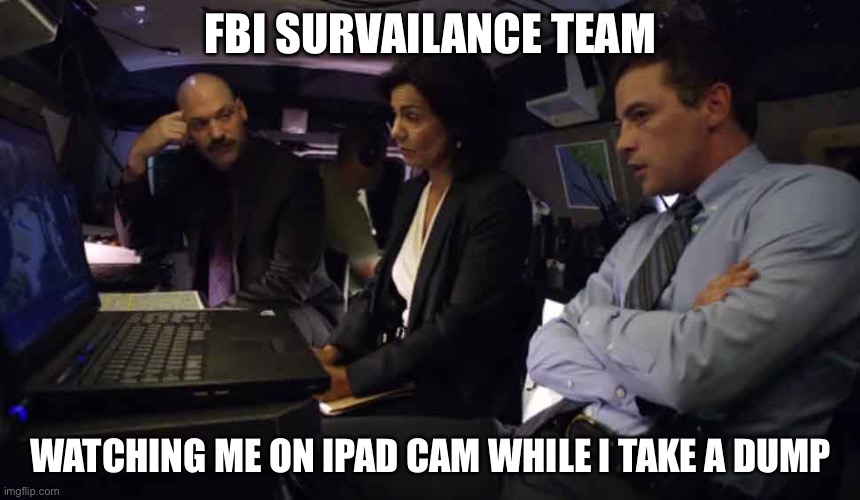 FBI | FBI SURVEILLANCE TEAM; WATCHING ME ON IPAD CAM WHILE I TAKE A DUMP | image tagged in fbi,taking a dump | made w/ Imgflip meme maker