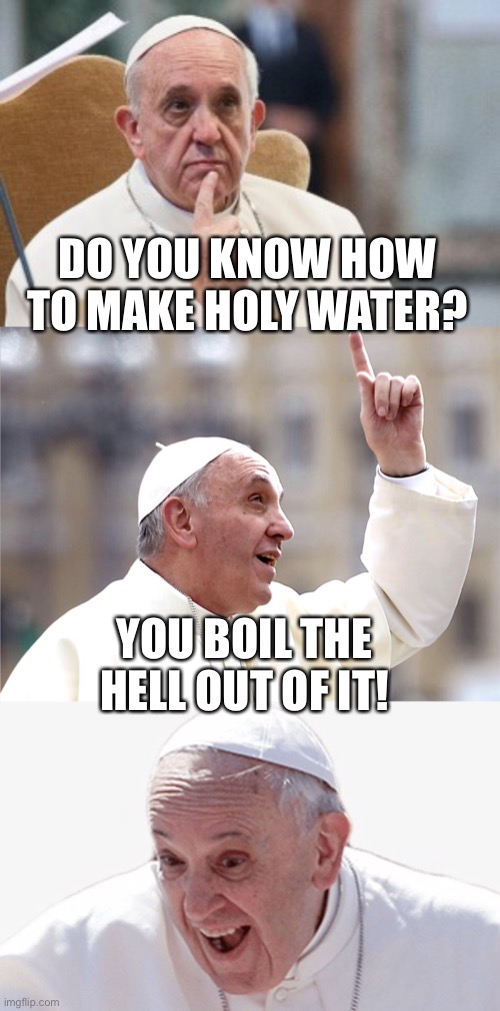 Oh, yea! | DO YOU KNOW HOW TO MAKE HOLY WATER? YOU BOIL THE HELL OUT OF IT! | image tagged in christian,pope francis,bad pun,hell | made w/ Imgflip meme maker