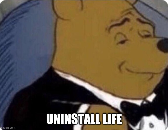 tuxedo winnie the pooh | UNINSTALL LIFE | image tagged in tuxedo winnie the pooh | made w/ Imgflip meme maker
