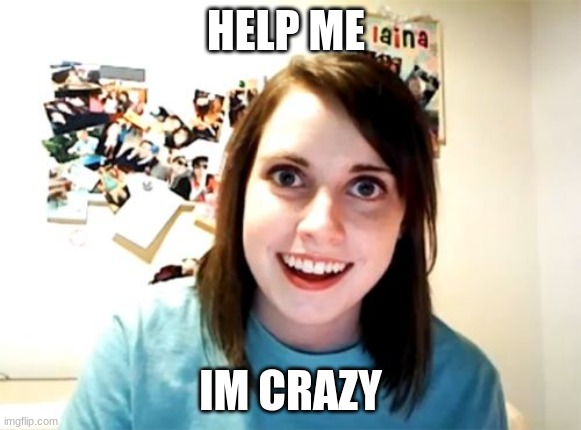 Overly Attached Girlfriend Meme | HELP ME; IM CRAZY | image tagged in memes,overly attached girlfriend | made w/ Imgflip meme maker