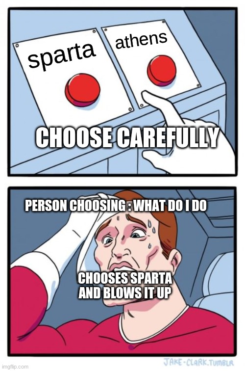 Two Buttons | athens; sparta; CHOOSE CAREFULLY; PERSON CHOOSING : WHAT DO I DO; CHOOSES SPARTA AND BLOWS IT UP | image tagged in memes,two buttons | made w/ Imgflip meme maker