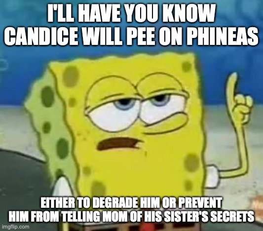 Candice Peeing on Phineas | I'LL HAVE YOU KNOW CANDICE WILL PEE ON PHINEAS; EITHER TO DEGRADE HIM OR PREVENT HIM FROM TELLING MOM OF HIS SISTER'S SECRETS | image tagged in memes,ill have you know spongebob,phineas and ferb | made w/ Imgflip meme maker
