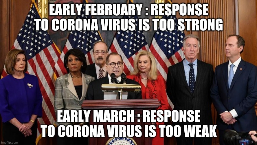 House Democrats | EARLY FEBRUARY : RESPONSE TO CORONA VIRUS IS TOO STRONG EARLY MARCH : RESPONSE TO CORONA VIRUS IS TOO WEAK | image tagged in house democrats | made w/ Imgflip meme maker