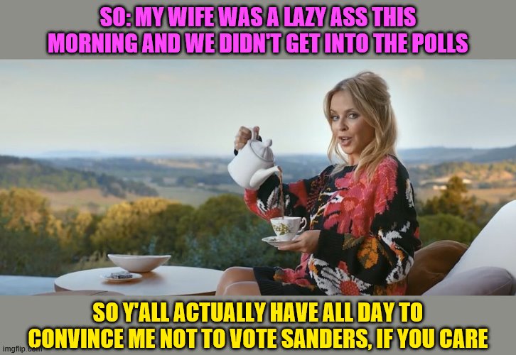Now's your chance to dissuade me from choosing a socialist future for our country! | SO: MY WIFE WAS A LAZY ASS THIS MORNING AND WE DIDN'T GET INTO THE POLLS; SO Y'ALL ACTUALLY HAVE ALL DAY TO CONVINCE ME NOT TO VOTE SANDERS, IF YOU CARE | image tagged in kylie tea,vote bernie sanders,bernie sanders,feel the bern,sanders,election 2020 | made w/ Imgflip meme maker