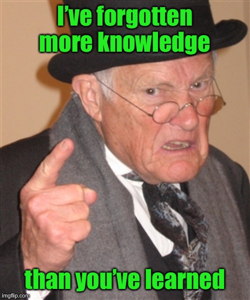 But I haven’t forgotten much | I’ve forgotten more knowledge; than you’ve learned | image tagged in angry old man,forgetful,knowledge,funny memes | made w/ Imgflip meme maker